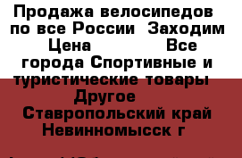 Продажа велосипедов, по все России. Заходим › Цена ­ 10 800 - Все города Спортивные и туристические товары » Другое   . Ставропольский край,Невинномысск г.